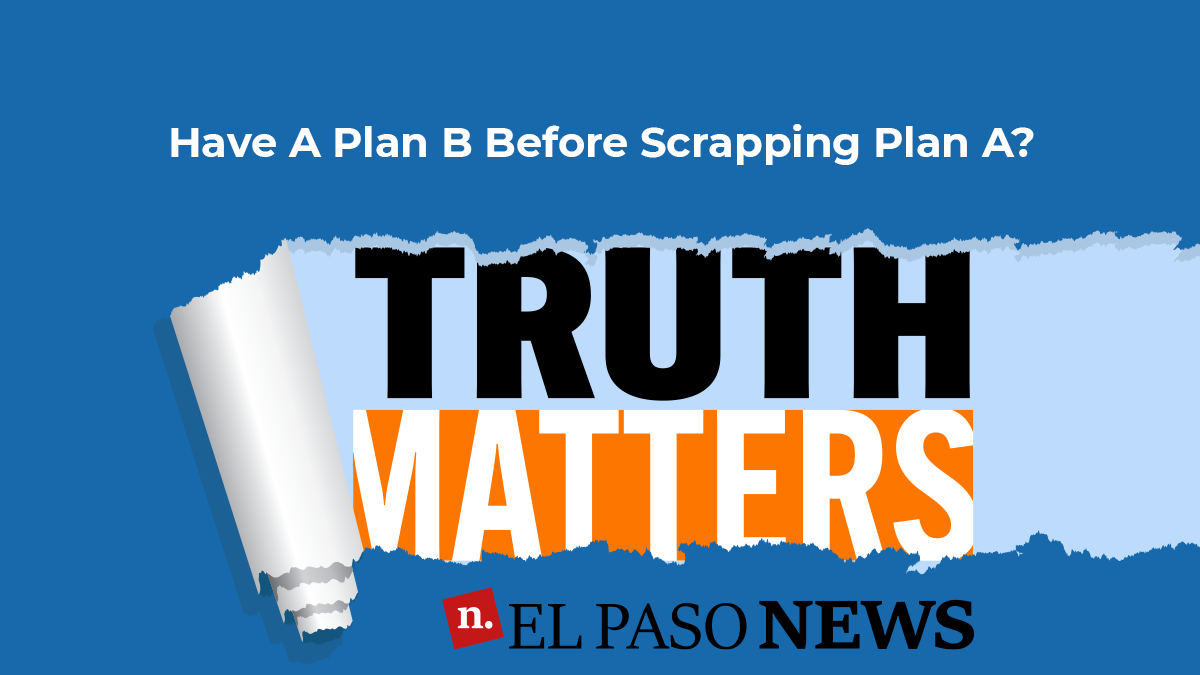 Truth Matters Have A Plan B Before Scrapping Plan A? El Paso News